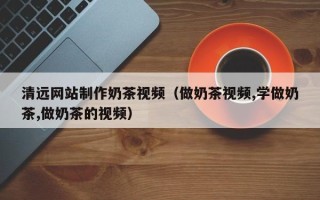 临沧清远网站制作奶茶视频（做奶茶视频,学做奶茶,做奶茶的视频）