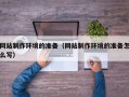临沧网站制作环境的准备（网站制作环境的准备怎么写）