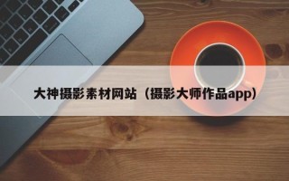 临沧大神摄影素材网站（摄影大师作品app）