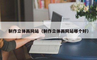 临沧制作立体画网站（制作立体画网站哪个好）